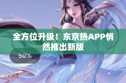 全方位升级！东京热APP悄然推出新版