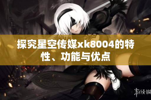 探究星空传媒xk8004的特性、功能与优点