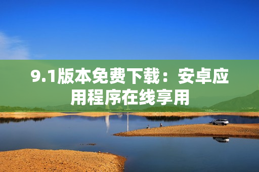 9.1版本免费下载：安卓应用程序在线享用