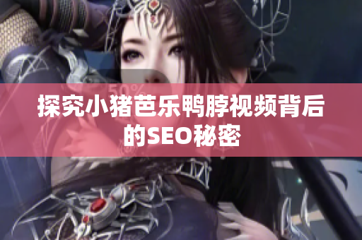 探究小猪芭乐鸭脖视频背后的SEO秘密