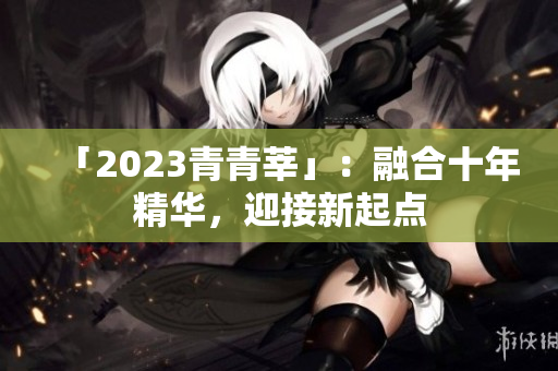 「2023青青莘」：融合十年精华，迎接新起点