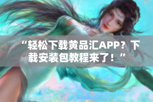 “轻松下载黄品汇APP？下载安装包教程来了！”