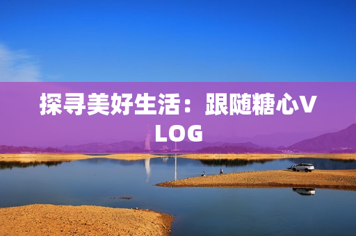 探寻美好生活：跟随糖心VLOG