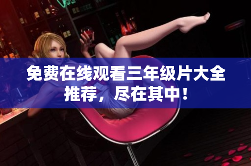 免费在线观看三年级片大全推荐，尽在其中！