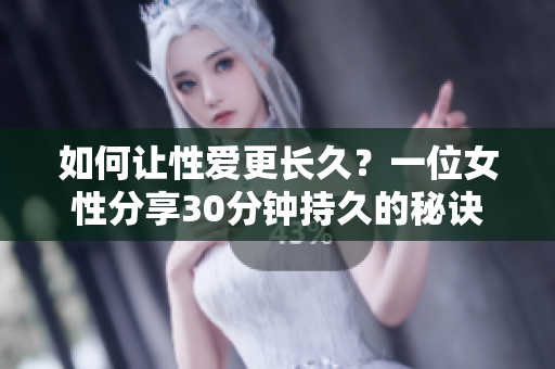 如何让性爱更长久？一位女性分享30分钟持久的秘诀