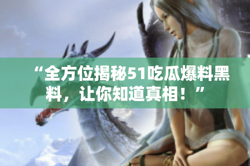 “全方位揭秘51吃瓜爆料黑料，让你知道真相！”