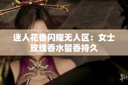 迷人花香闪耀无人区：女士玫瑰香水留香持久