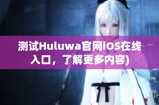 测试Huluwa官网iOS在线入口，了解更多内容)