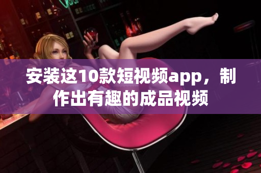 安装这10款短视频app，制作出有趣的成品视频