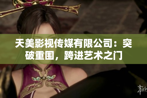 天美影视传媒有限公司：突破重围，跨进艺术之门