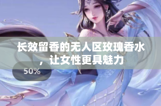 长效留香的无人区玫瑰香水，让女性更具魅力