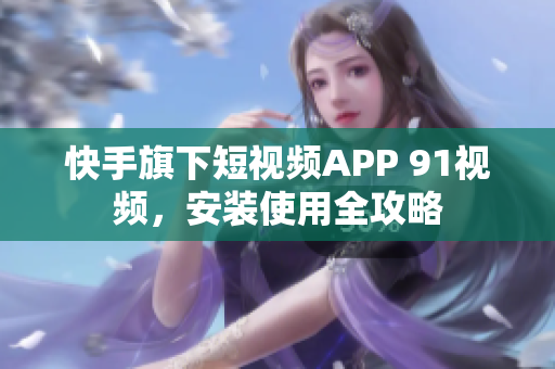 快手旗下短视频APP 91视频，安装使用全攻略