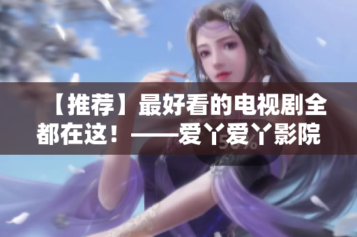 【推荐】最好看的电视剧全都在这！——爱丫爱丫影院