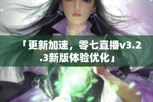 「更新加速，零七直播v3.2.3新版体验优化」