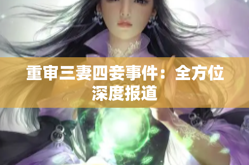 重审三妻四妾事件：全方位深度报道