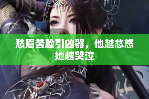 愁眉苦脸引凶器，他越忿怒她越哭泣
