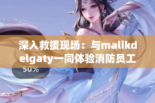 深入救援现场：与malikdelgaty一同体验消防员工作