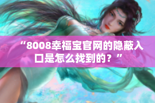 “8008幸福宝官网的隐蔽入口是怎么找到的？”