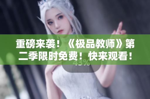 重磅来袭！《极品教师》第二季限时免费！快来观看！