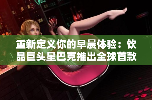重新定义你的早晨体验：饮品巨头星巴克推出全球首款素食咖啡品种