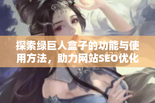 探索绿巨人盒子的功能与使用方法，助力网站SEO优化