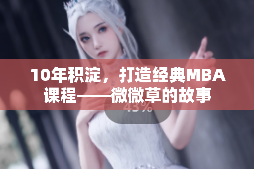 10年积淀，打造经典MBA课程——微微草的故事