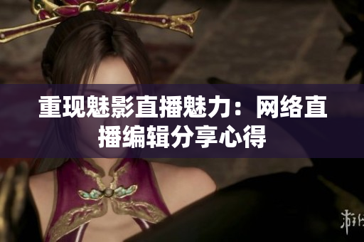重现魅影直播魅力：网络直播编辑分享心得