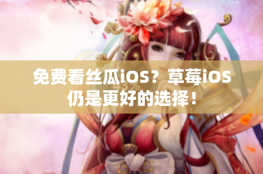 免费看丝瓜iOS？草莓iOS仍是更好的选择！