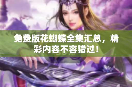 免费版花蝴蝶全集汇总，精彩内容不容错过！