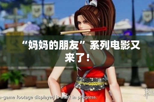 “妈妈的朋友”系列电影又来了！