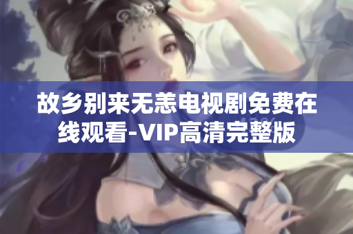 故乡别来无恙电视剧免费在线观看-VIP高清完整版