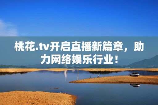 桃花.tv开启直播新篇章，助力网络娱乐行业！