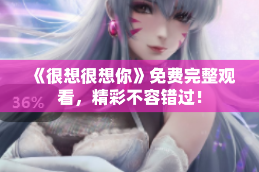 《很想很想你》免费完整观看，精彩不容错过！
