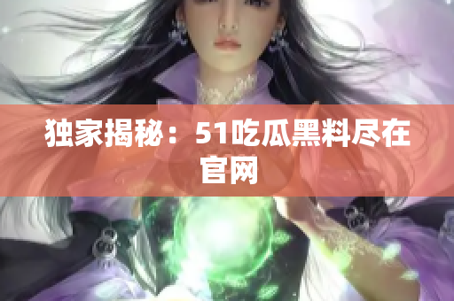 独家揭秘：51吃瓜黑料尽在官网