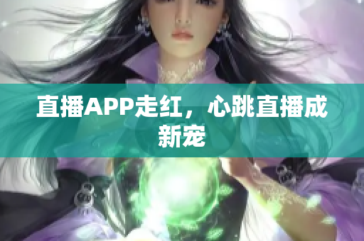 直播APP走红，心跳直播成新宠