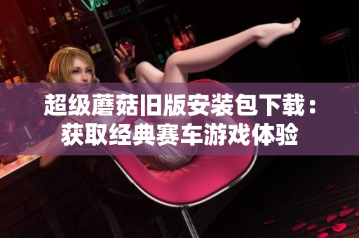 超级蘑菇旧版安装包下载：获取经典赛车游戏体验