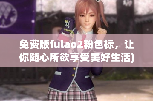 免费版fulao2粉色标，让你随心所欲享受美好生活)
