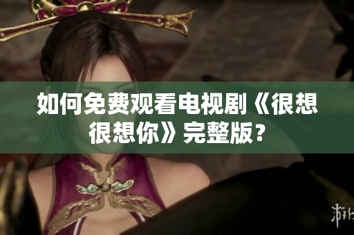 如何免费观看电视剧《很想很想你》完整版？