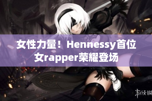 女性力量！Hennessy首位女rapper荣耀登场