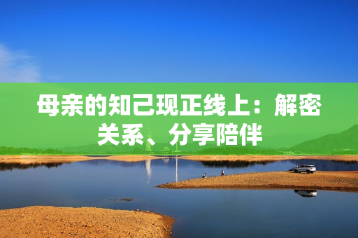 母亲的知己现正线上：解密关系、分享陪伴