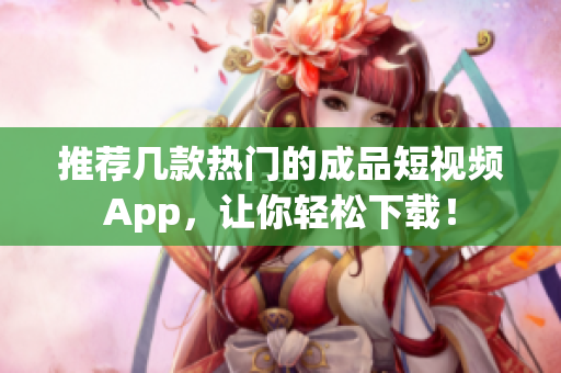 推荐几款热门的成品短视频App，让你轻松下载！