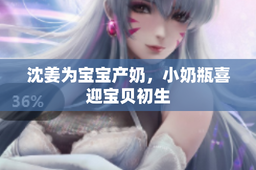 沈姜为宝宝产奶，小奶瓶喜迎宝贝初生