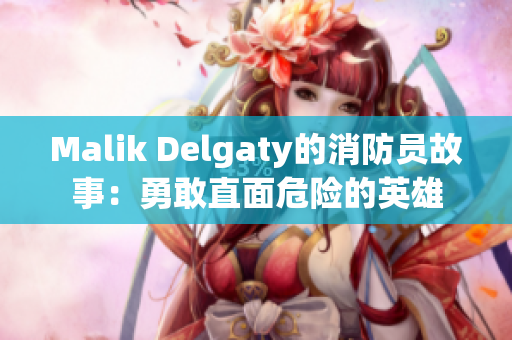 Malik Delgaty的消防员故事：勇敢直面危险的英雄
