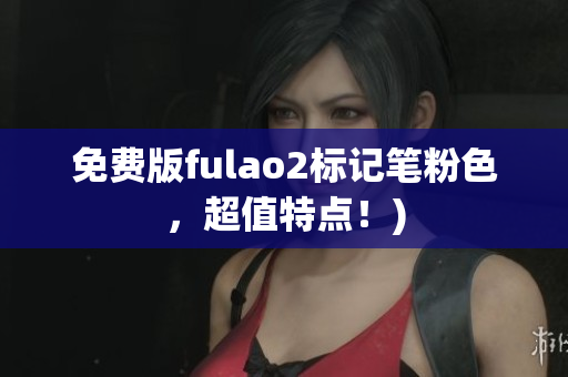 免费版fulao2标记笔粉色，超值特点！)
