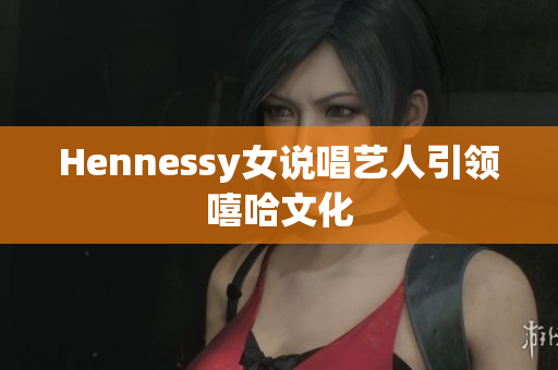 Hennessy女说唱艺人引领嘻哈文化