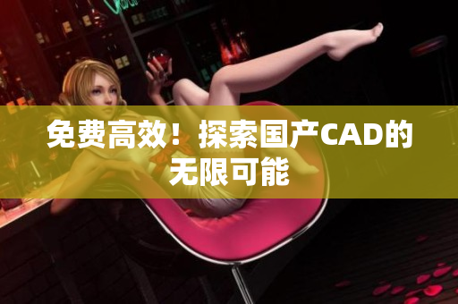 免费高效！探索国产CAD的无限可能