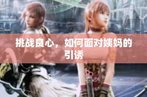 挑战良心，如何面对姨妈的引诱
