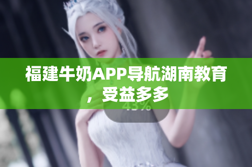 福建牛奶APP导航湖南教育，受益多多