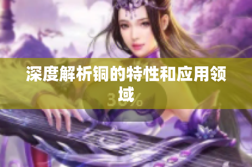 深度解析铜的特性和应用领域