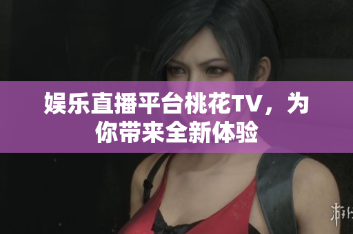 娱乐直播平台桃花TV，为你带来全新体验